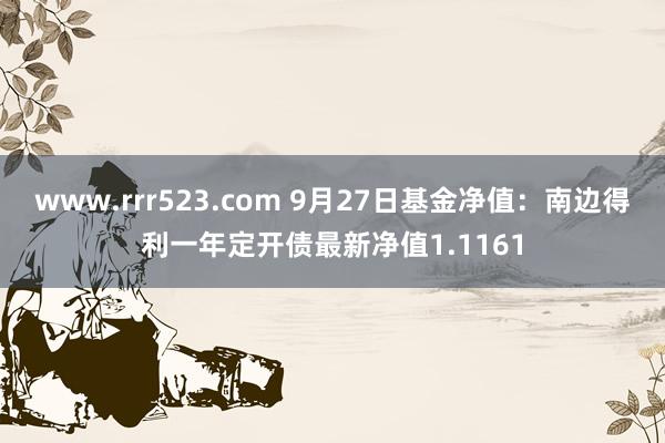 www.rrr523.com 9月27日基金净值：南边得利一年定开债最新净值1.1161