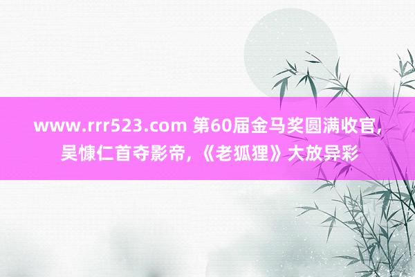 www.rrr523.com 第60届金马奖圆满收官， 吴慷仁首夺影帝， 《老狐狸》大放异彩