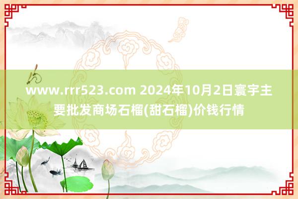 www.rrr523.com 2024年10月2日寰宇主要批发商场石榴(甜石榴)价钱行情