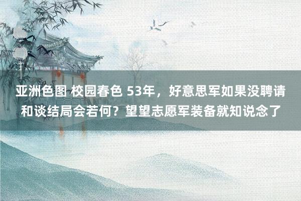 亚洲色图 校园春色 53年，好意思军如果没聘请和谈结局会若何？望望志愿军装备就知说念了