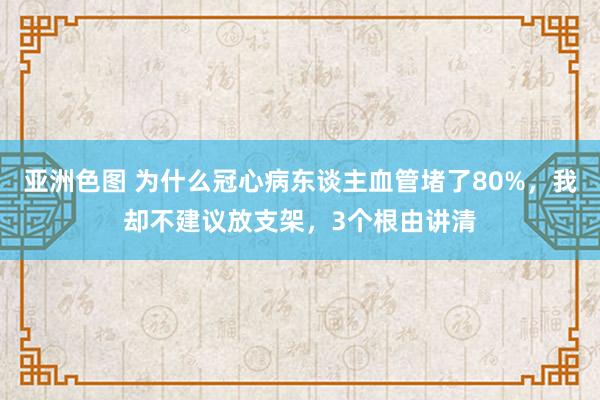 亚洲色图 为什么冠心病东谈主血管堵了80%，我却不建议放支架，3个根由讲清