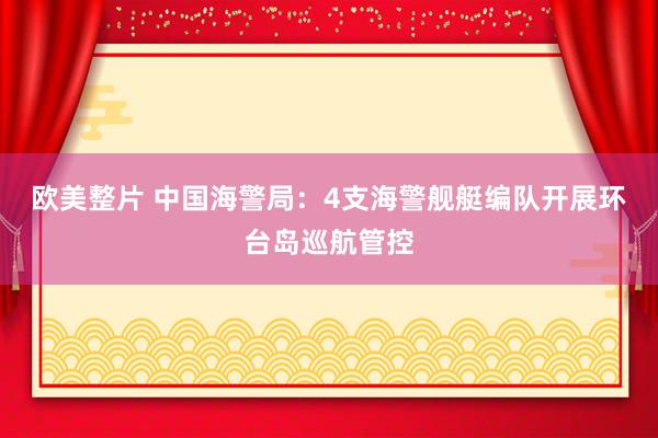 欧美整片 中国海警局：4支海警舰艇编队开展环台岛巡航管控