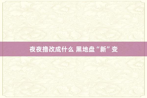 夜夜撸改成什么 黑地盘“新”变