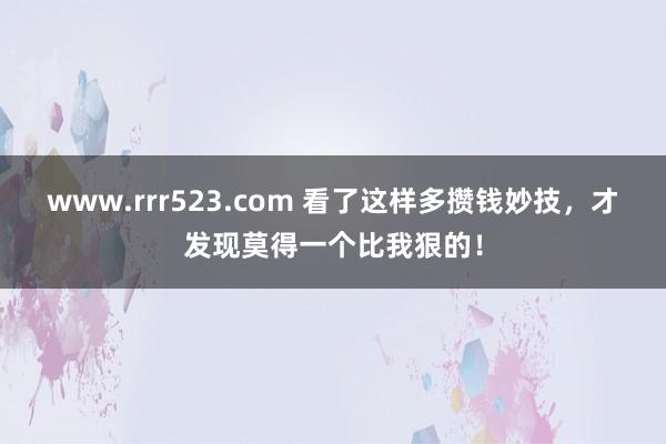 www.rrr523.com 看了这样多攒钱妙技，才发现莫得一个比我狠的！