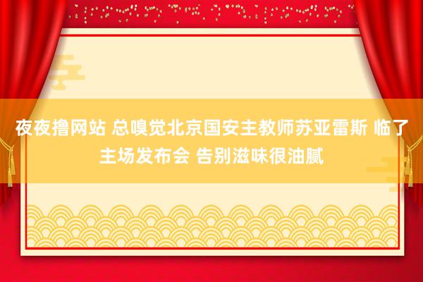 夜夜撸网站 总嗅觉北京国安主教师苏亚雷斯 临了主场发布会 告别滋味很油腻