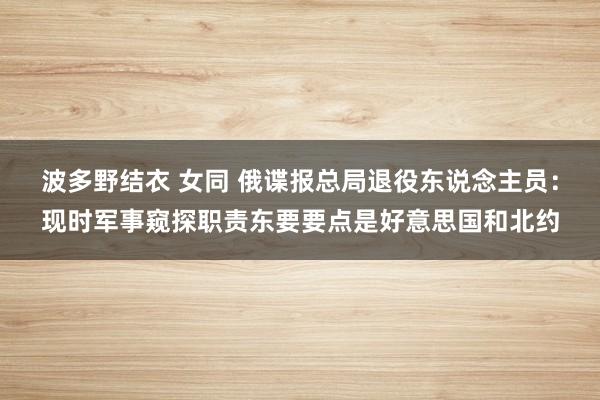 波多野结衣 女同 俄谍报总局退役东说念主员：现时军事窥探职责东要要点是好意思国和北约