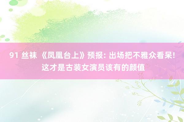 91 丝袜 《凤凰台上》预报: 出场把不雅众看呆! 这才是古装女演员该有的颜值