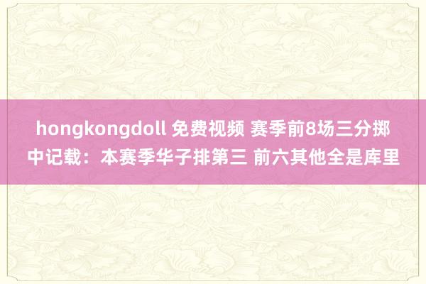 hongkongdoll 免费视频 赛季前8场三分掷中记载：本赛季华子排第三 前六其他全是库里
