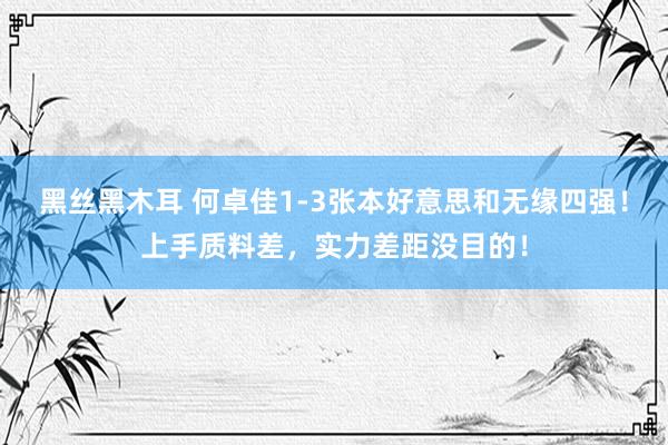 黑丝黑木耳 何卓佳1-3张本好意思和无缘四强！上手质料差，实力差距没目的！