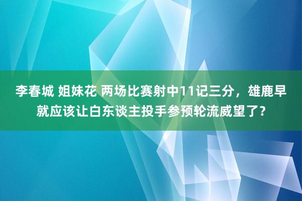 李春城 姐妹花 两场比赛射中11记三分，雄鹿早就应该让白东谈主投手参预轮流威望了？