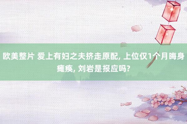 欧美整片 爱上有妇之夫挤走原配， 上位仅1个月晦身瘫痪， 刘岩是报应吗?