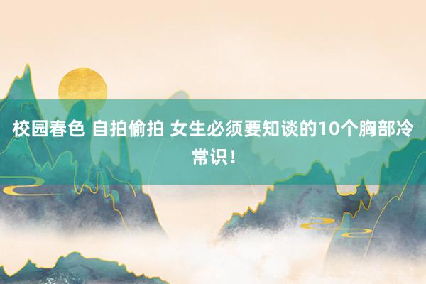 校园春色 自拍偷拍 女生必须要知谈的10个胸部冷常识！
