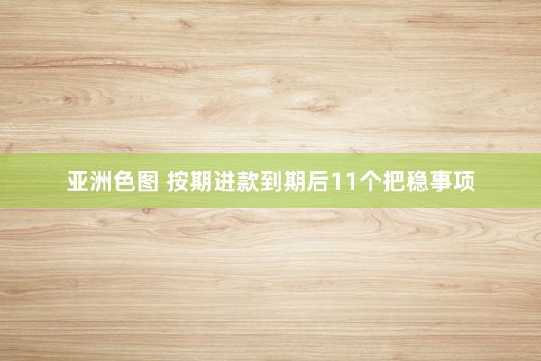 亚洲色图 按期进款到期后11个把稳事项