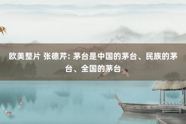 欧美整片 张德芹: 茅台是中国的茅台、民族的茅台、全国的茅台