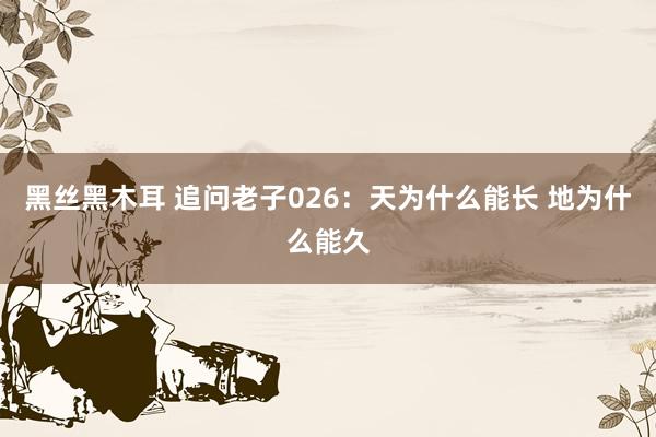 黑丝黑木耳 追问老子026：天为什么能长 地为什么能久