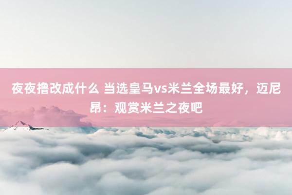 夜夜撸改成什么 当选皇马vs米兰全场最好，迈尼昂：观赏米兰之夜吧
