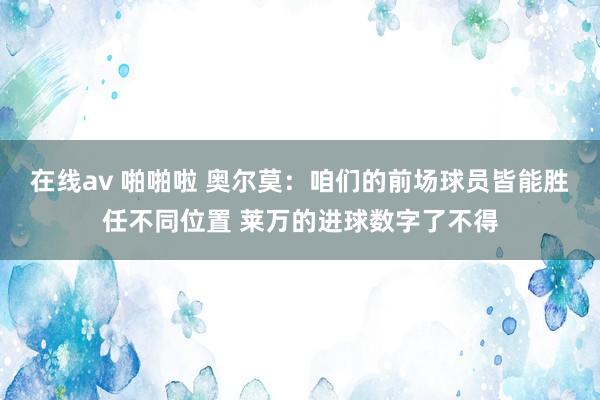 在线av 啪啪啦 奥尔莫：咱们的前场球员皆能胜任不同位置 莱万的进球数字了不得