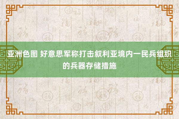 亚洲色图 好意思军称打击叙利亚境内一民兵组织的兵器存储措施