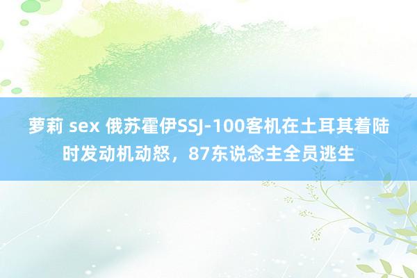 萝莉 sex 俄苏霍伊SSJ-100客机在土耳其着陆时发动机动怒，87东说念主全员逃生