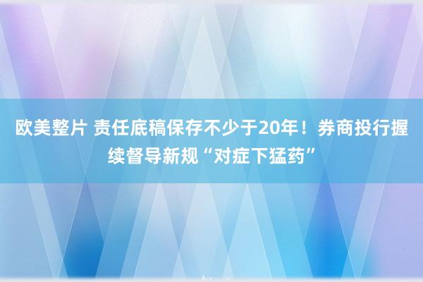 欧美整片 责任底稿保存不少于20年！券商投行握续督导新规“对症下猛药”