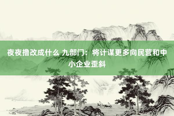 夜夜撸改成什么 九部门：将计谋更多向民营和中小企业歪斜