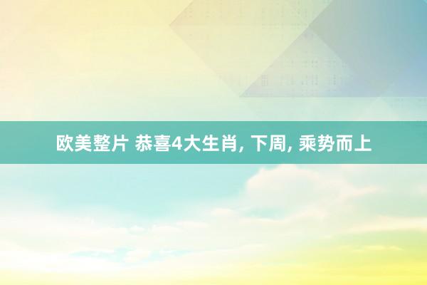 欧美整片 恭喜4大生肖， 下周， 乘势而上