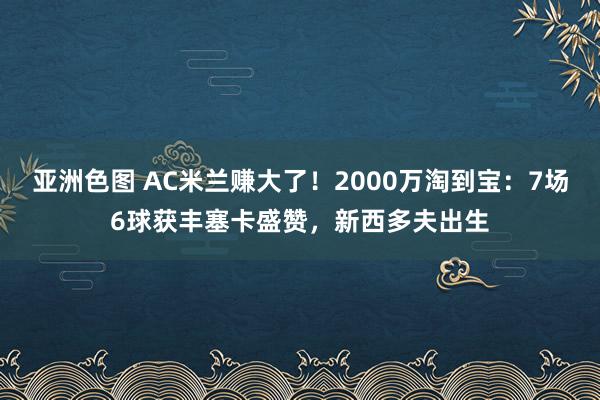 亚洲色图 AC米兰赚大了！2000万淘到宝：7场6球获丰塞卡盛赞，新西多夫出生