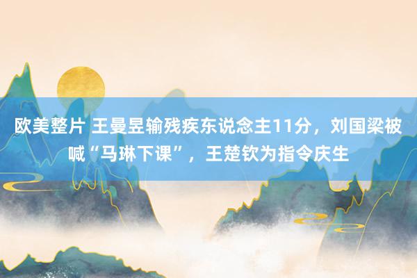 欧美整片 王曼昱输残疾东说念主11分，刘国梁被喊“马琳下课”，王楚钦为指令庆生