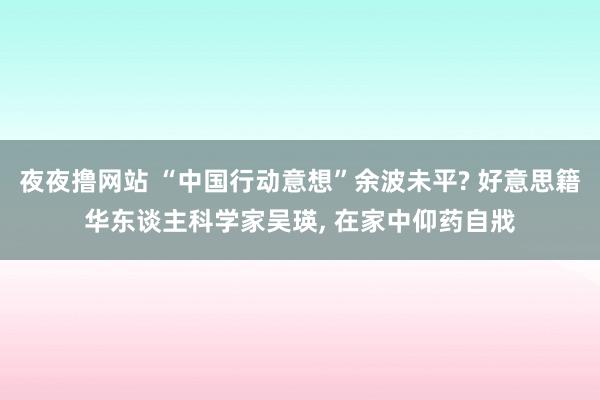 夜夜撸网站 “中国行动意想”余波未平? 好意思籍华东谈主科学家吴瑛， 在家中仰药自戕