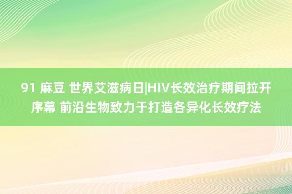 91 麻豆 世界艾滋病日|HIV长效治疗期间拉开序幕 前沿生物致力于打造各异化长效疗法