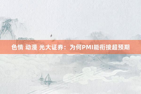 色情 动漫 光大证券：为何PMI能衔接超预期