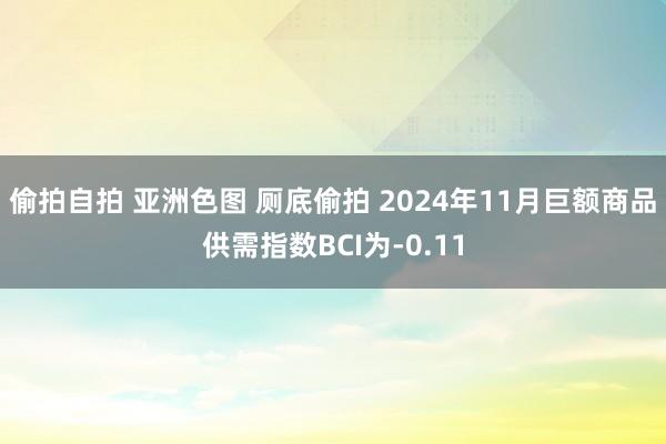 偷拍自拍 亚洲色图 厕底偷拍 2024年11月巨额商品供需指数BCI为-0.11