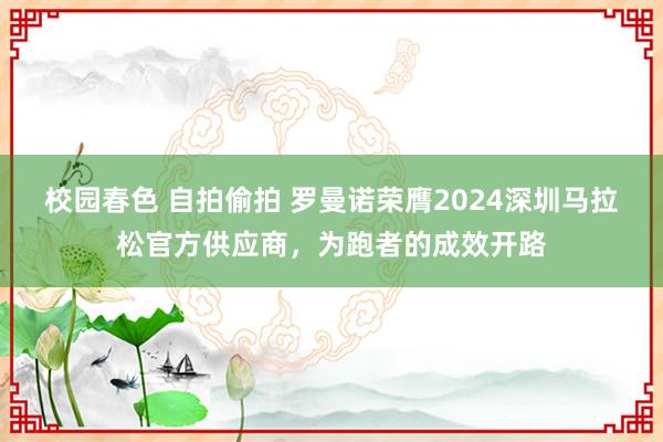 校园春色 自拍偷拍 罗曼诺荣膺2024深圳马拉松官方供应商，为跑者的成效开路