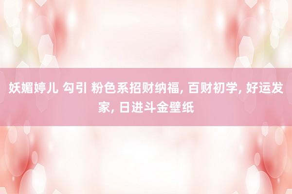 妖媚婷儿 勾引 粉色系招财纳福， 百财初学， 好运发家， 日进斗金壁纸
