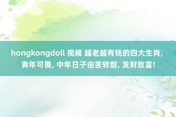 hongkongdoll 视频 越老越有钱的四大生肖， 青年可畏， 中年日子由苦转甜， 发财致富!