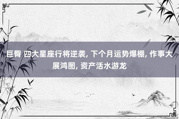 巨臀 四大星座行将逆袭， 下个月运势爆棚， 作事大展鸿图， 资产活水游龙