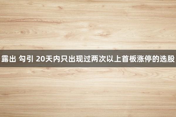 露出 勾引 20天内只出现过两次以上首板涨停的选股
