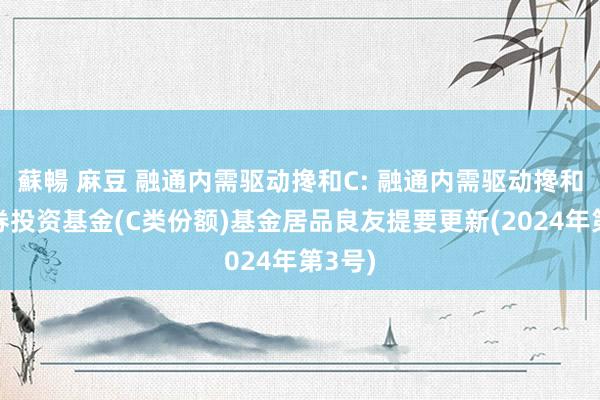 蘇暢 麻豆 融通内需驱动搀和C: 融通内需驱动搀和型证券投资基金(C类份额)基金居品良友提要更新(2024年第3号)