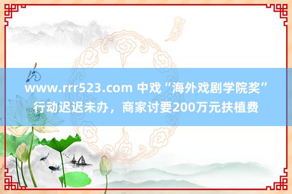 www.rrr523.com 中戏“海外戏剧学院奖”行动迟迟未办，商家讨要200万元扶植费
