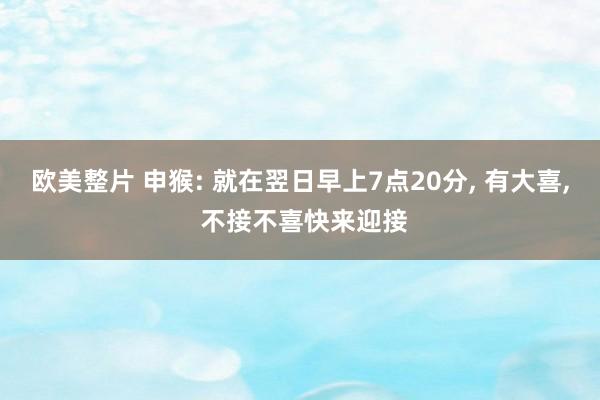 欧美整片 申猴: 就在翌日早上7点20分， 有大喜， 不接不喜快来迎接