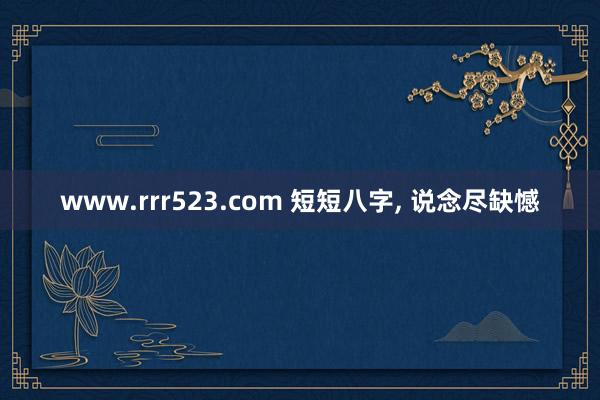 www.rrr523.com 短短八字， 说念尽缺憾