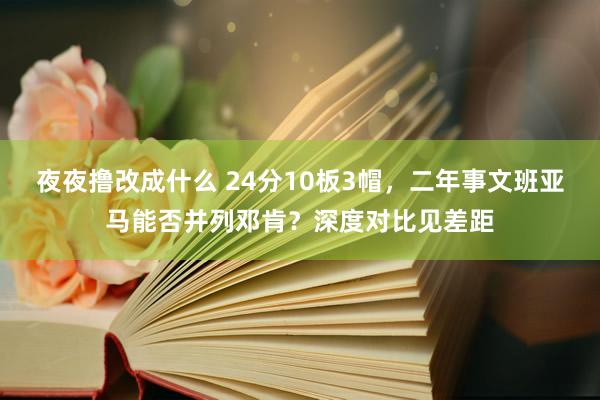 夜夜撸改成什么 24分10板3帽，二年事文班亚马能否并列邓肯？深度对比见差距