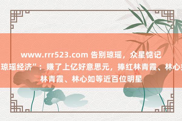 www.rrr523.com 告别琼瑶，众星惦记！偶像剧栽培“琼瑶经济”：赚了上亿好意思元，捧红林青霞、林心如等近百位明星