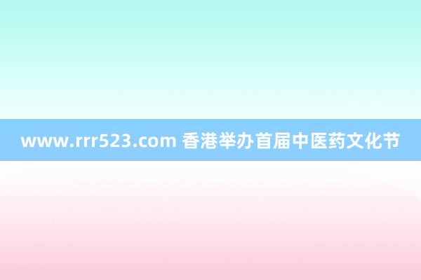 www.rrr523.com 香港举办首届中医药文化节