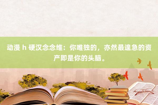 动漫 h 硬汉念念维：你唯独的，亦然最遑急的资产即是你的头脑。