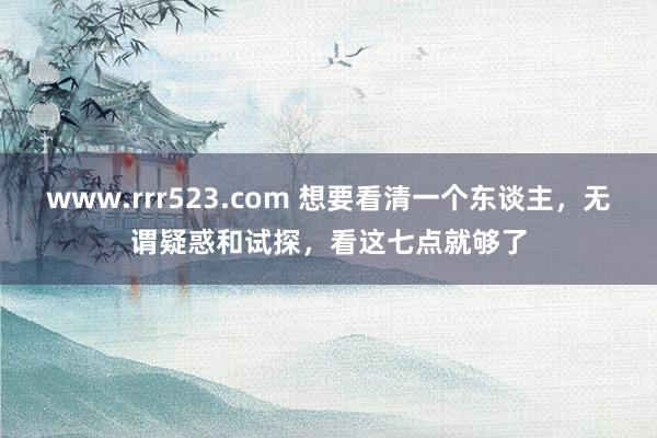 www.rrr523.com 想要看清一个东谈主，无谓疑惑和试探，看这七点就够了
