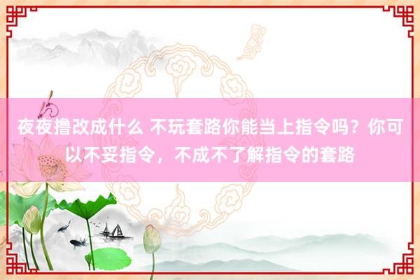 夜夜撸改成什么 不玩套路你能当上指令吗？你可以不妥指令，不成不了解指令的套路