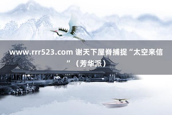 www.rrr523.com 谢天下屋脊捕捉“太空来信”（芳华派）