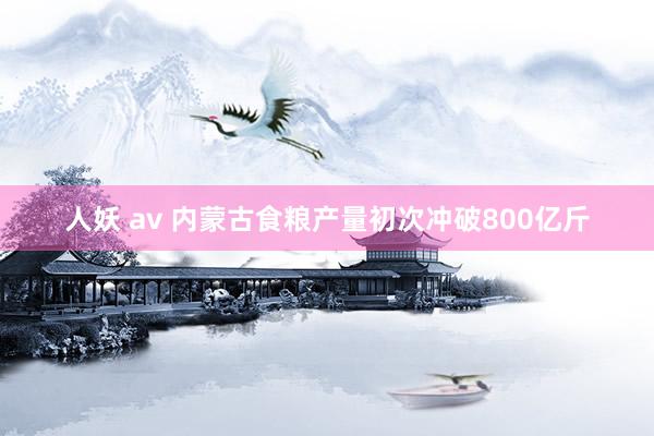 人妖 av 内蒙古食粮产量初次冲破800亿斤