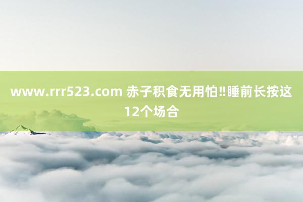 www.rrr523.com 赤子积食无用怕‼睡前长按这12个场合